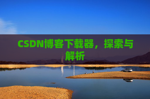 CSDN博客下载器,探索与解析 CSDN博客下载器,探索与解析